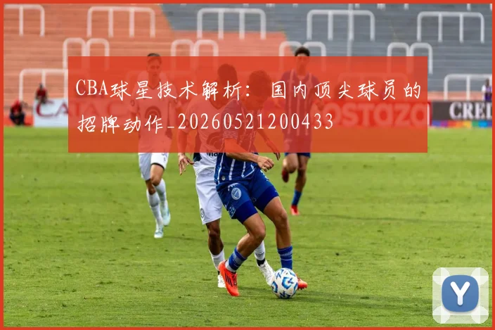 CBA球星技术解析：国内顶尖球员的招牌动作_20260521200433
