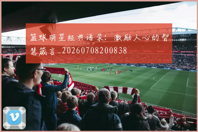篮球明星经典语录:激励人心的智慧箴言_20260708200838