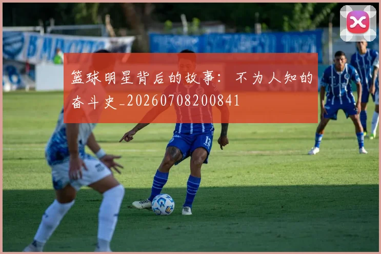 篮球明星背后的故事:不为人知的奋斗史_20260708200841