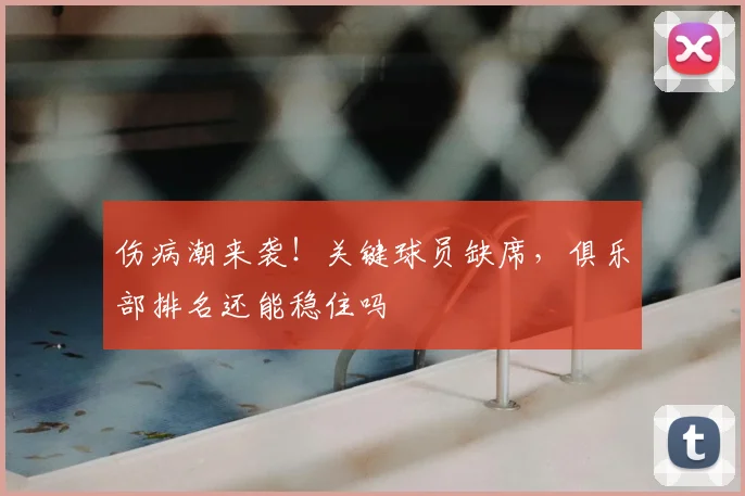 伤病潮来袭！关键球员缺席，俱乐部排名还能稳住吗