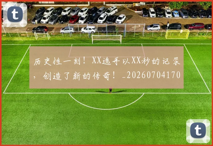 历史性一刻！XX选手以XX秒的记录，创造了新的传奇！_20260704170250