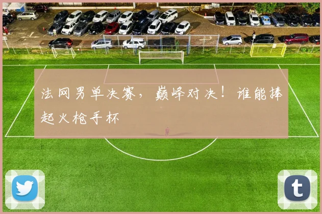 法网男单决赛，巅峰对决！谁能捧起火枪手杯
