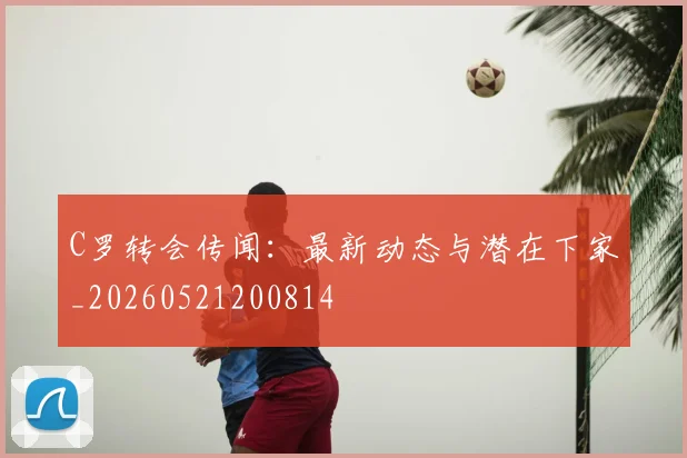 C罗转会传闻：最新动态与潜在下家_20260521200814