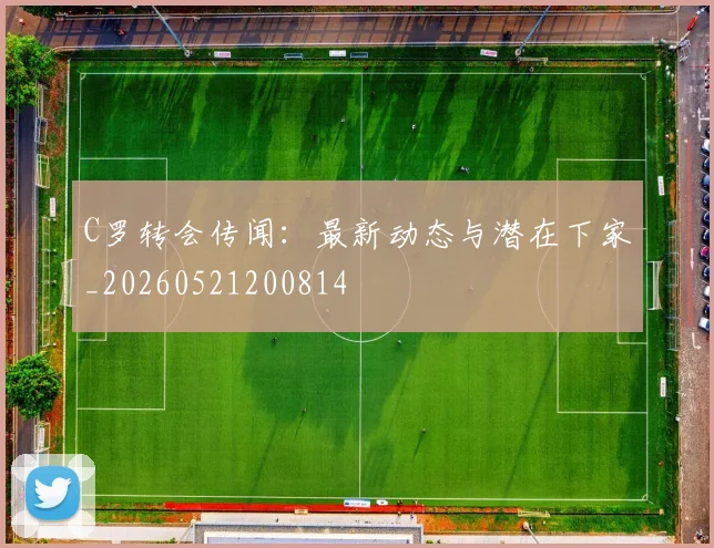 C罗转会传闻：最新动态与潜在下家_20260521200814