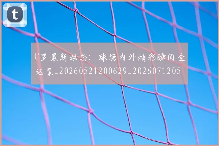 C罗最新动态：球场内外精彩瞬间全记录_20260521200629_20260712051711