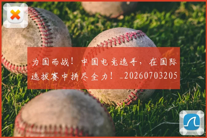 为国而战！中国电竞选手，在国际选拔赛中拼尽全力！_20260703205750_20260716191552
