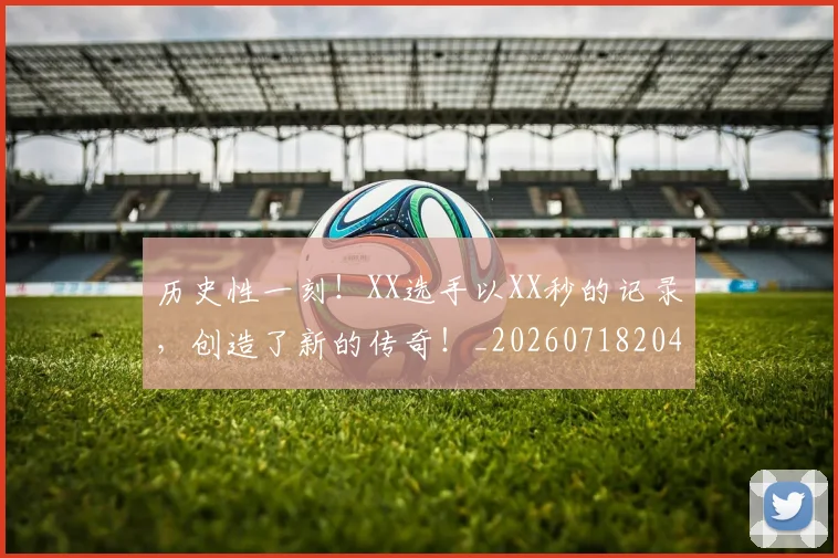 历史性一刻！XX选手以XX秒的记录，创造了新的传奇！_20260718204741