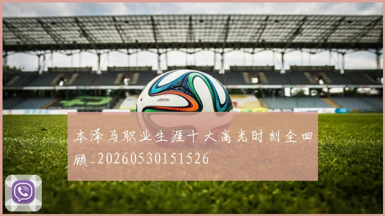 本泽马职业生涯十大高光时刻全回顾_20260530151526