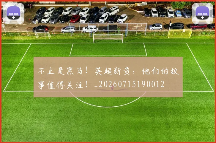 不止是黑马！英超新贵，他们的故事值得关注！_20260715190012