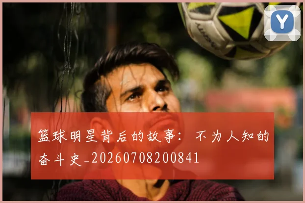 篮球明星背后的故事:不为人知的奋斗史_20260708200841