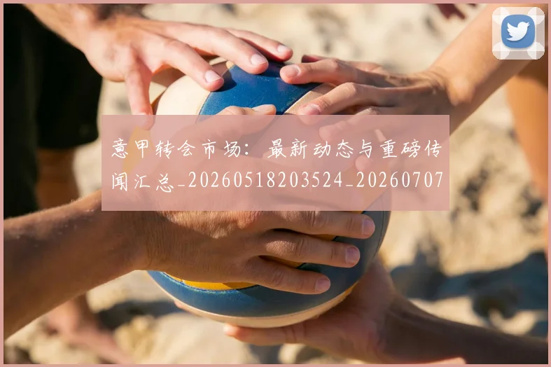 意甲转会市场:最新动态与重磅传闻汇总_20260518203524_20260707013027