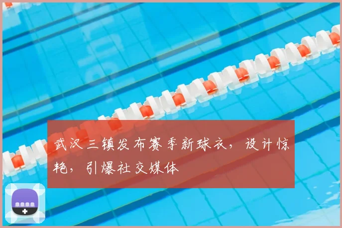 武汉三镇发布赛季新球衣，设计惊艳，引爆社交媒体