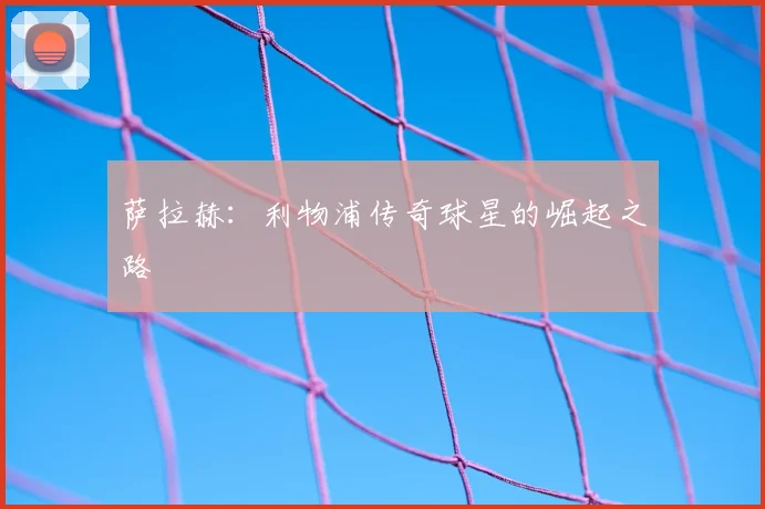 萨拉赫:利物浦传奇球星的崛起之路